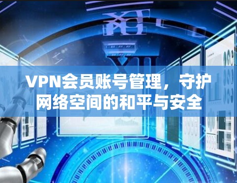 VPN会员账号管理,守护网络空间的和平与安全 VPN会员账号管理,守护网络空间的和平与安全