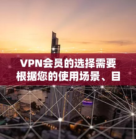 VPN会员的选择需要根据您的使用场景、目标用户群体以及对网络安全的要求来决定。以下是一些选择VPN的指南，帮助您更好地进行选择