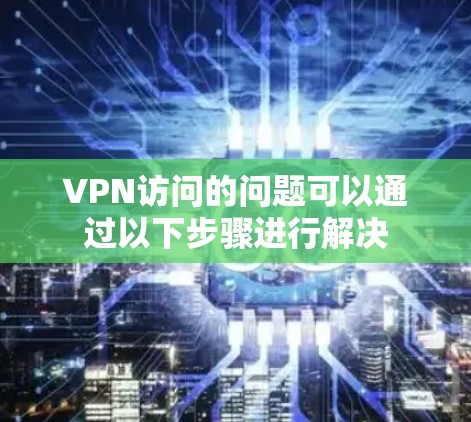 VPN访问的问题可以通过以下步骤进行解决