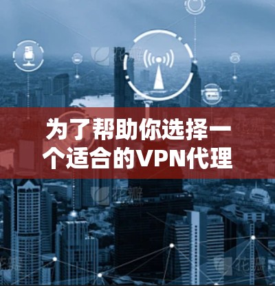 为了帮助你选择一个适合的VPN代理软件，以下是一些关键步骤和建议