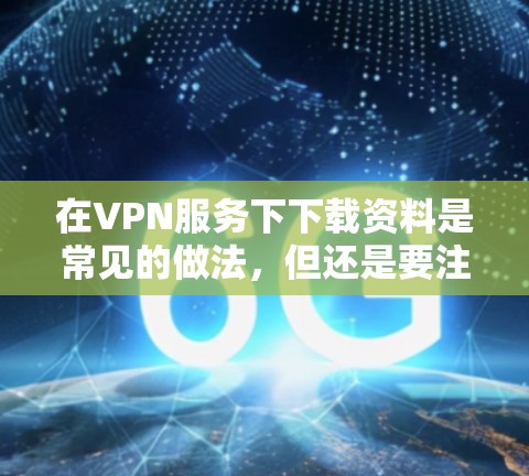 在VPN服务下下载资料是常见的做法，但还是要注意安全和遵守条款。以下是如何在VPN服务下下载资料的步骤