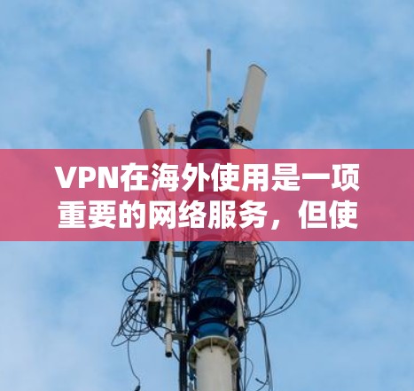 VPN在海外使用是一项重要的网络服务，但使用时需要注意以下几点