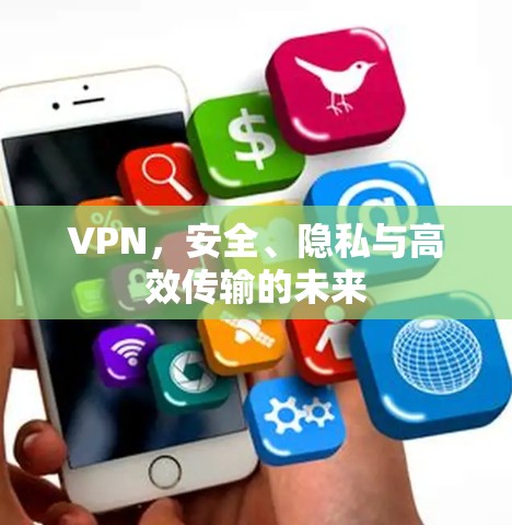 VPN,安全、隐私与高效传输的未来 VPN,安全、隐私与高效传输的未来