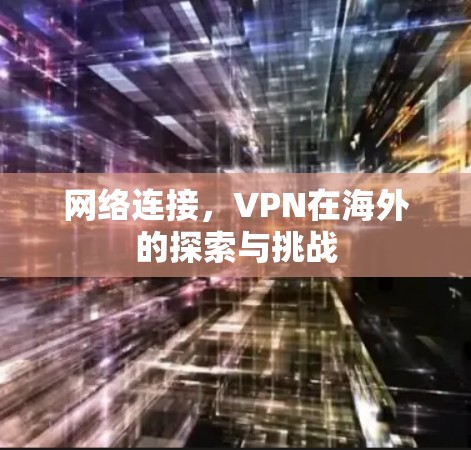 网络连接,VPN在海外的探索与挑战 网络连接,VPN在海外的探索与挑战