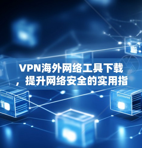 VPN海外网络工具下载，提升网络安全的实用指南