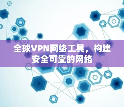 全球VPN网络工具，构建安全可靠的网络