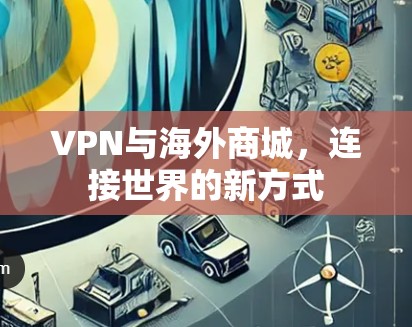 VPN与海外商城,连接世界的新方式 VPN与海外商城,连接世界的新方式