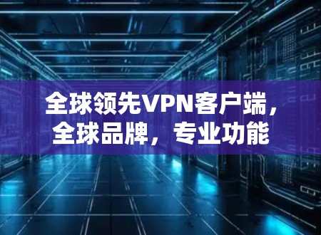 全球领先VPN客户端，全球品牌，专业功能
