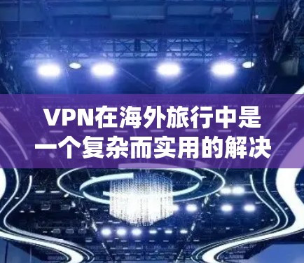 VPN在海外旅行中是一个复杂而实用的解决方案，但需要综合考虑技术和安全因素。以下是一个系统化的指南，帮助您选择适合的VPN工具和方法