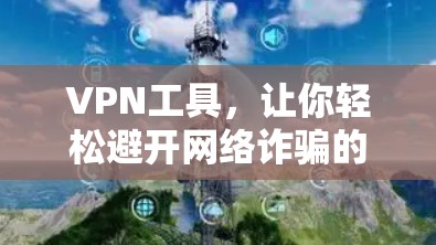 VPN工具,让你轻松避开网络诈骗的陷阱 VPN工具,让你轻松避开网络诈骗的陷阱