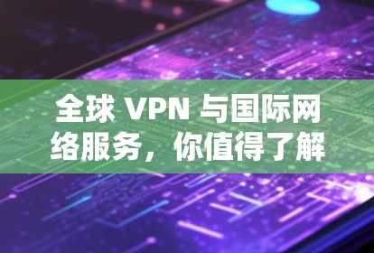 全球 VPN 与国际网络服务，你值得了解的网络连接方式