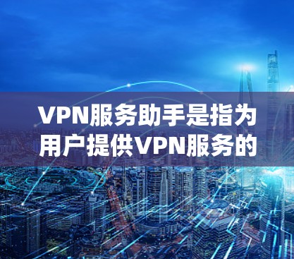 VPN服务助手是指为用户提供VPN服务的工具和系统，旨在保护用户的数据和网络安全。以下是其主要特点和功能
