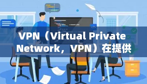 VPN（Virtual Private Network，VPN）在提供网络服务时，服务质量是评价其优缺点的重要指标。以下是对VPN服务质量的分析