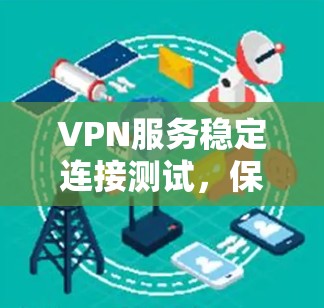 VPN服务稳定连接测试，保障网络安全的关键手段