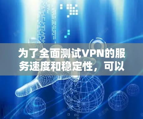 为了全面测试VPN的服务速度和稳定性,可以按照以下步骤进行 为了全面测试VPN的服务速度和稳定性,可以按照以下步骤进行
