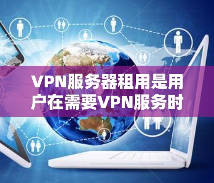 VPN服务器租用是用户在需要VPN服务时的一种解决方案，通常用于远程视频会议、文件传输、在线游戏或家庭视频会议等场景。以下是一些关键点和步骤，帮助您了解如何选择和租用VPN服务器