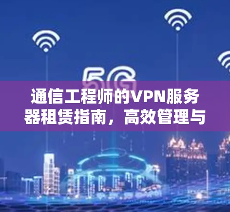 通信工程师的VPN服务器租赁指南,高效管理与安全守护 通信工程师的VPN服务器租赁指南,高效管理与安全守护