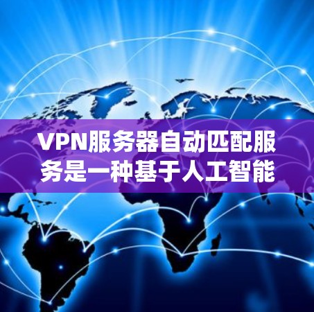 VPN服务器自动匹配服务是一种基于人工智能和大数据分析的系统，旨在通过用户的行为和历史数据，推荐适合的VPN服务。以下是该技术的详细介绍