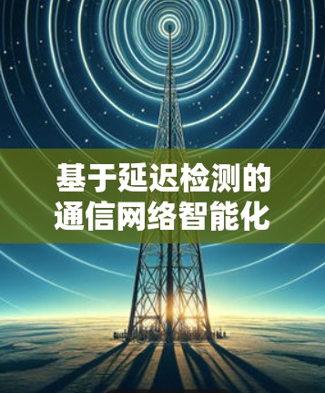 基于延迟检测的通信网络智能化建设与应用