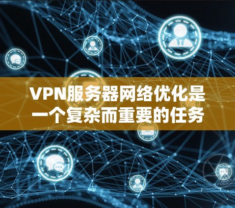 VPN服务器网络优化是一个复杂而重要的任务，涉及多个方面，从功能设计到安全管理，再到优化和维护，每一个阶段都至关重要。以下是针对VPN服务器网络优化的详细步骤和建议