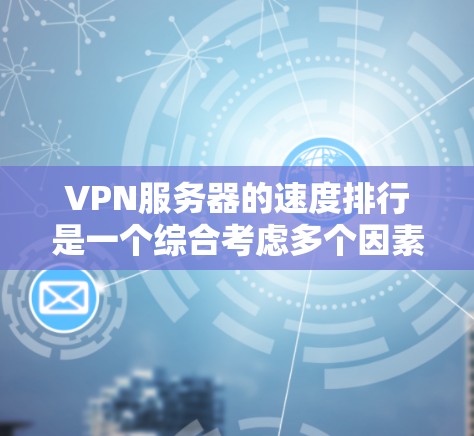 VPN服务器的速度排行是一个综合考虑多个因素的复杂问题，以下是详细的总结