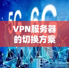 VPN服务器的切换方案通常包括以下步骤，以确保网络的安全和稳定性。以下是一个通用的步骤指南