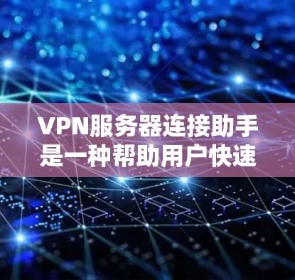 VPN服务器连接助手是一种帮助用户快速连接到目标服务器的工具，通常包括以下几个主要功能