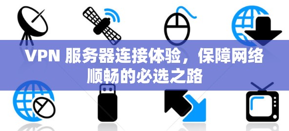 VPN 服务器连接体验，保障网络顺畅的必选之路