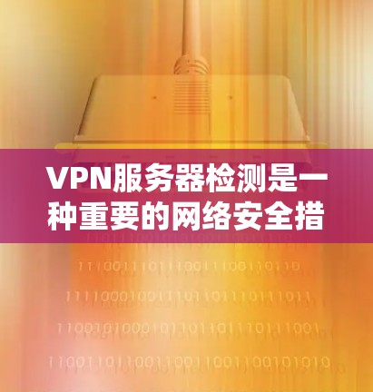 VPN服务器检测是一种重要的网络安全措施，可以帮助发现服务器的健康状况，确保网络应用的安全性。以下是一步步的检测方法