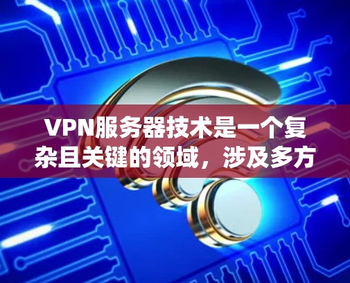 VPN服务器技术是一个复杂且关键的领域，涉及多方面的知识和技能。以下是对VPN服务器技术的系统总结，帮助您更好地理解和掌握该领域