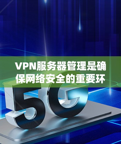 VPN服务器管理是确保网络安全的重要环节，以下是系统化管理的步骤