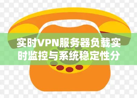 实时VPN服务器负载实时监控与系统稳定性分析 实时VPN服务器负载实时监控与系统稳定性分析