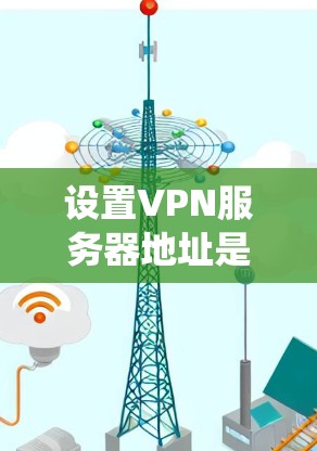 设置VPN服务器地址是一个系统性的工作,需要遵循以下步骤来确保安全性和有效性 设置VPN服务器地址是一个系统性的工作,需要遵循以下步骤来确保安全性和有效性
