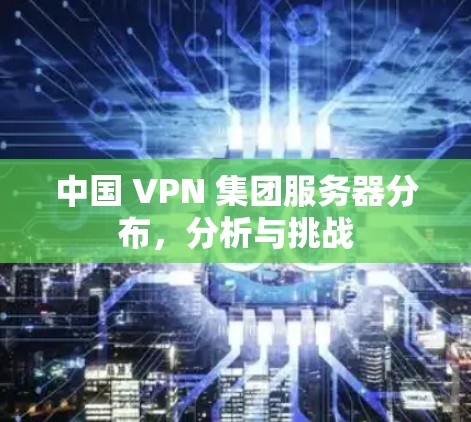 中国 VPN 集团服务器分布，分析与挑战