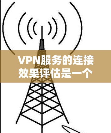 VPN服务的连接效果评估是一个重要的步骤，尤其是在数据center运营、网络优化或网络安全方面。以下是对VPN服务连接效果的全面评估框架