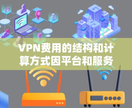 VPN费用的结构和计算方式因平台和服务而异，因此需要根据具体的VPN服务来了解费用。以下是一些常见的VPN费用结构和计算方式，供您参考