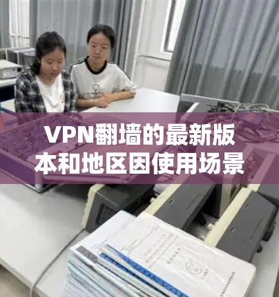 VPN<strong>翻墙</strong>的最新版本和地区因使用场景和设备而异，以下是一些推荐的加密VPN软件