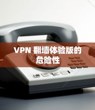 VPN <strong>翻墙</strong>体验版的危险性