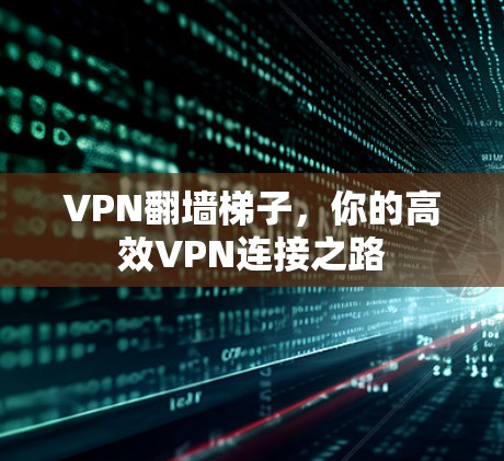 VPN<strong>翻墙</strong>梯子，你的高效VPN连接之路