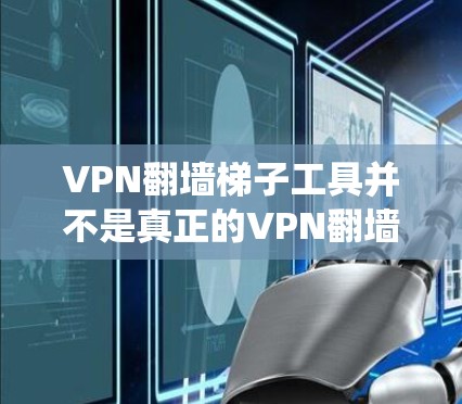 VPN<strong>翻墙</strong>梯子工具并不是真正的VPN<strong>翻墙</strong>工具，它们主要通过密码设置绕过防火墙和HTTPS认证，但不能真正加密数据。以下是对该话题的分步总结