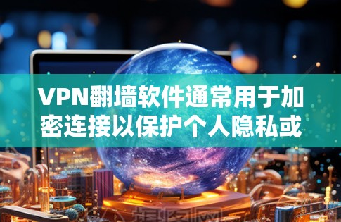 VPN<strong>翻墙</strong>软件通常用于加密连接以保护个人隐私或防止被检测为非法网络活动。这些软件通常隐藏某些功能，例如<strong>翻墙</strong>功能，以便用户在使用时不会被发现