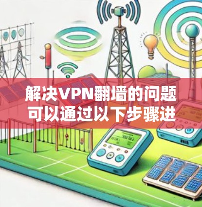 解决VPN<strong>翻墙</strong>的问题可以通过以下步骤进行