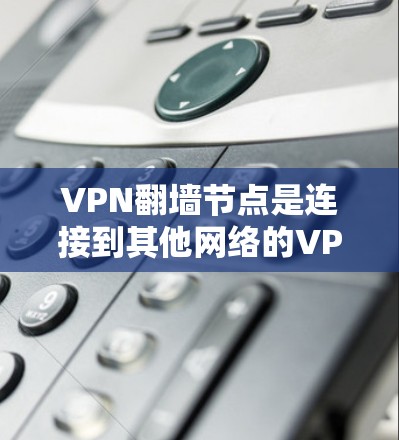VPN<strong>翻墙</strong>节点是连接到其他网络的VPN服务器，这些节点可能被封锁、安全问题存在或影响网络环境等问题。以下是对VPN<strong>翻墙</strong>节点的详细分析和解决建议