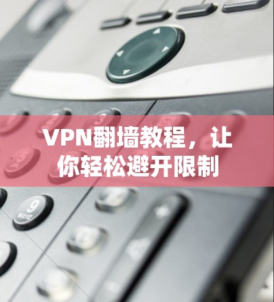 VPN<strong>翻墙</strong>教程，让你轻松避开限制