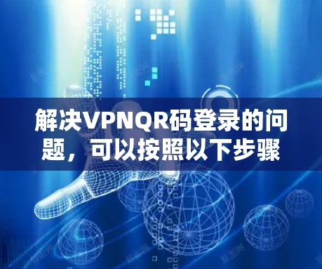 解决VPNQR码登录的问题,可以按照以下步骤进行 解决VPNQR码登录的问题,可以按照以下步骤进行