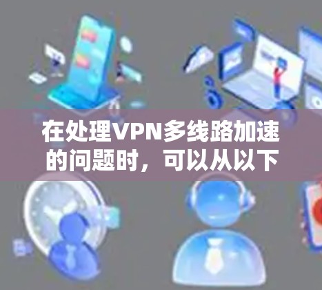 在处理VPN多线路加速的问题时,可以从以下几个方面进行分析和解决 在处理VPN多线路加速的问题时,可以从以下几个方面进行分析和解决