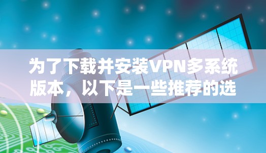 为了下载并安装VPN多系统版本,以下是一些推荐的选择 为了下载并安装VPN多系统版本,以下是一些推荐的选择