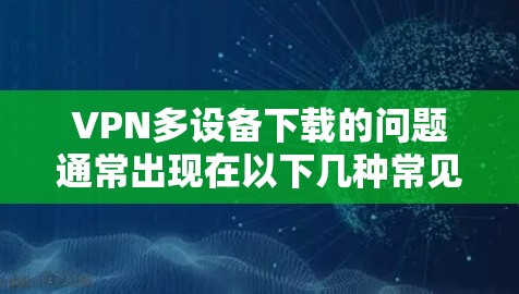 VPN多设备下载的问题通常出现在以下几种常见情况中