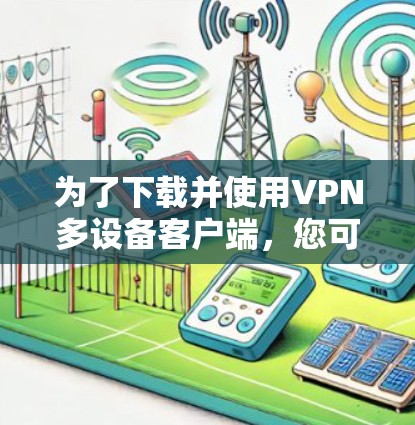 为了下载并使用VPN多设备客户端,您可以按照以下步骤进行 为了下载并使用VPN多设备客户端,您可以按照以下步骤进行