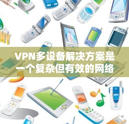 VPN多设备解决方案是一个复杂但有效的网络保护和设备管理方法。以下是对多设备VPN的详细分析和建议